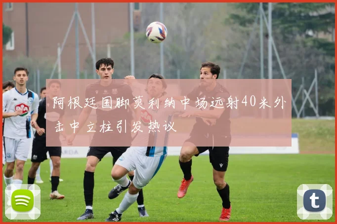 阿根廷国脚莫利纳中场远射40米外击中立柱引发热议