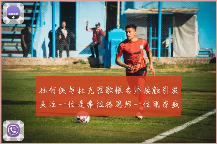 独行侠与杜克密歇根名帅接触引发关注一位是弗拉格恩师一位刚夺疯三