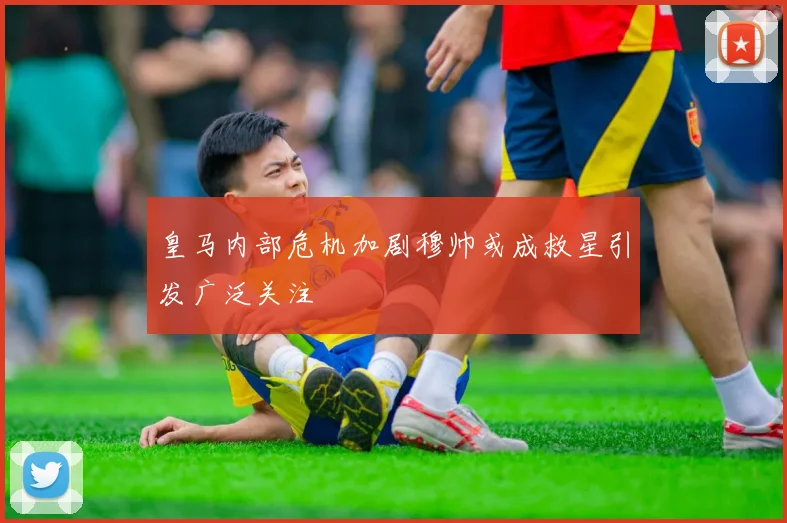 皇马内部危机加剧穆帅或成救星引发广泛关注