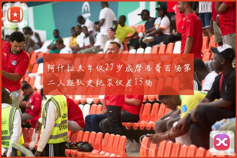 阿什拉夫年仅27岁成摩洛哥百场第二人距队史纪录仅差15场