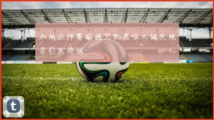 加纳巫师赛前施咒凯恩哑火错失绝杀引发热议