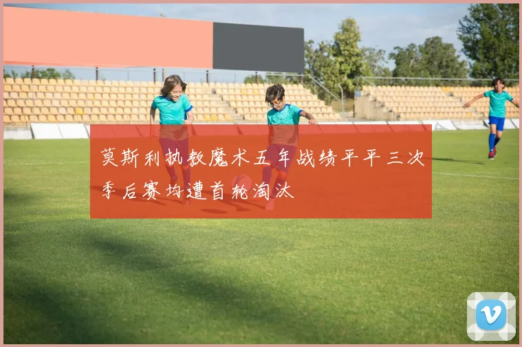 莫斯利执教魔术五年战绩平平三次季后赛均遭首轮淘汰