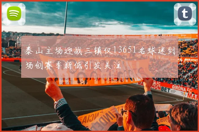 泰山主场迎战三镇仅13651名球迷到场创赛季新低引发关注