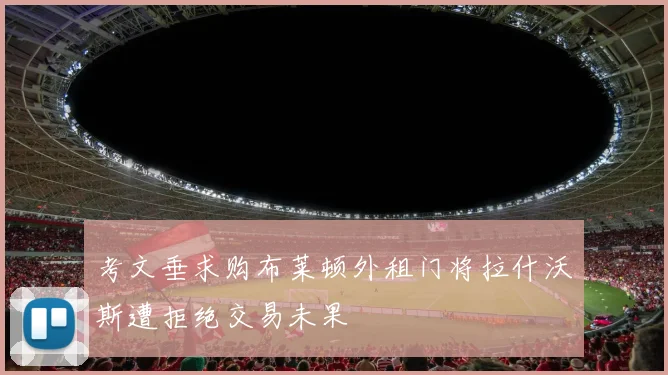 考文垂求购布莱顿外租门将拉什沃斯遭拒绝交易未果