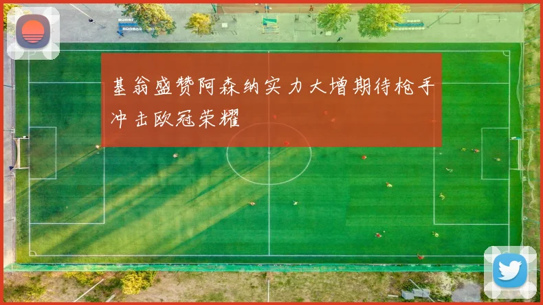 基翁盛赞阿森纳实力大增期待枪手冲击欧冠荣耀