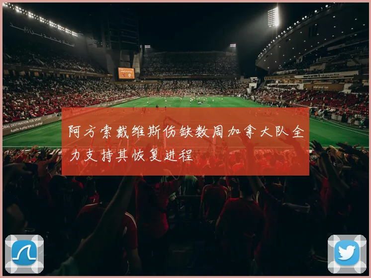 阿方索戴维斯伤缺数周加拿大队全力支持其恢复进程