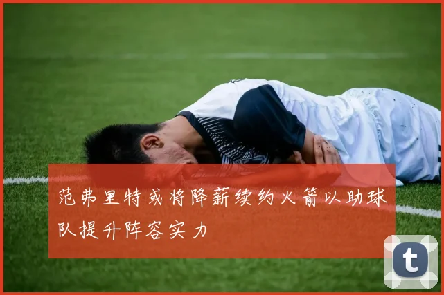 范弗里特或将降薪续约火箭以助球队提升阵容实力