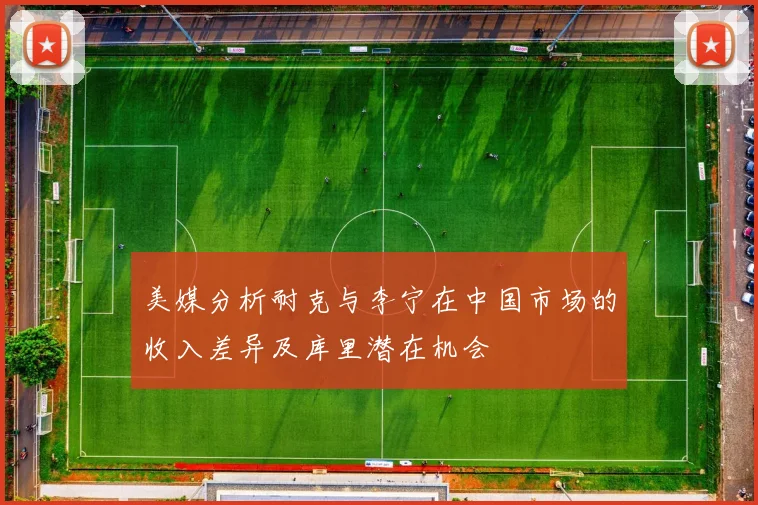 美媒分析耐克与李宁在中国市场的收入差异及库里潜在机会