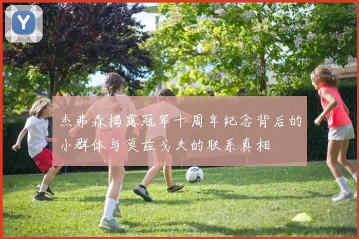 杰弗森揭露冠军十周年纪念背后的小群体与莫兹戈夫的联系真相