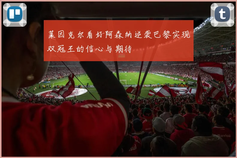 莱因克尔看好阿森纳逆袭巴黎实现双冠王的信心与期待