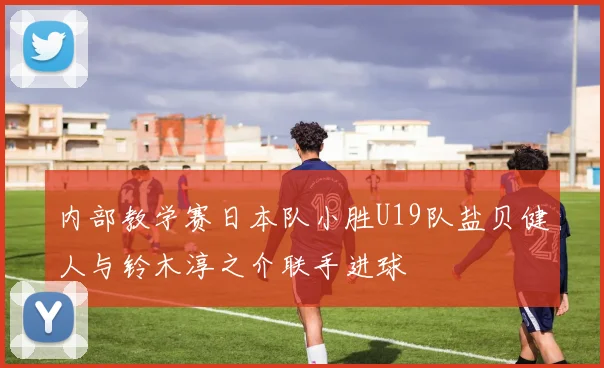 内部教学赛日本队小胜U19队盐贝健人与铃木淳之介联手进球