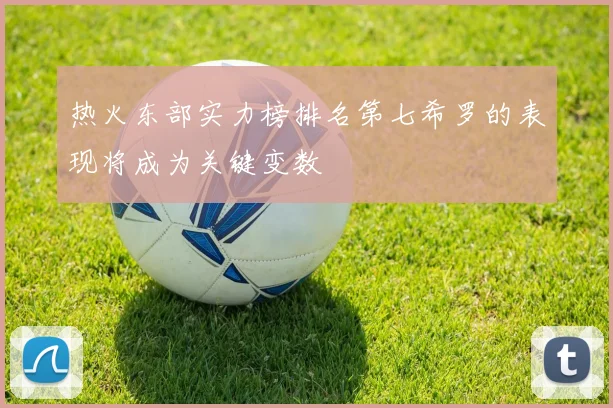 热火东部实力榜排名第七希罗的表现将成为关键变数
