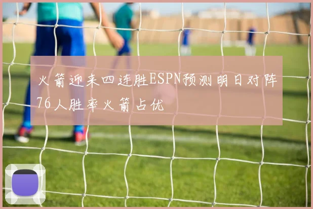火箭迎来四连胜ESPN预测明日对阵76人胜率火箭占优