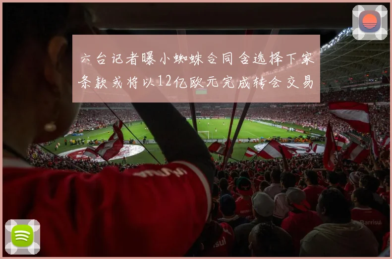 六台记者曝小蜘蛛合同含选择下家条款或将以12亿欧元完成转会交易
