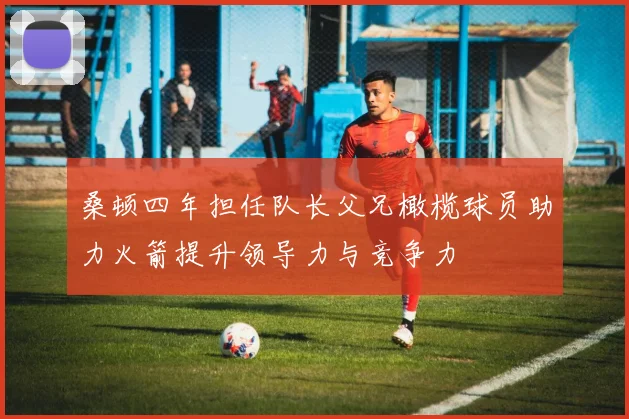 桑顿四年担任队长父兄橄榄球员助力火箭提升领导力与竞争力