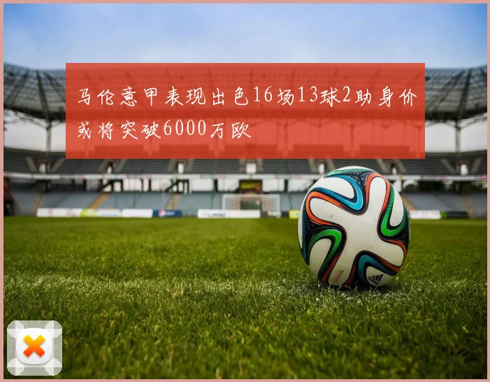 马伦意甲表现出色16场13球2助身价或将突破6000万欧