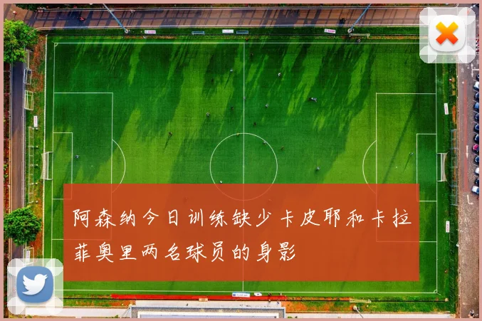 阿森纳今日训练缺少卡皮耶和卡拉菲奥里两名球员的身影