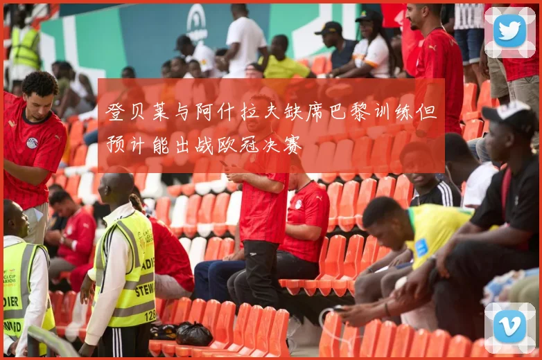 登贝莱与阿什拉夫缺席巴黎训练但预计能出战欧冠决赛