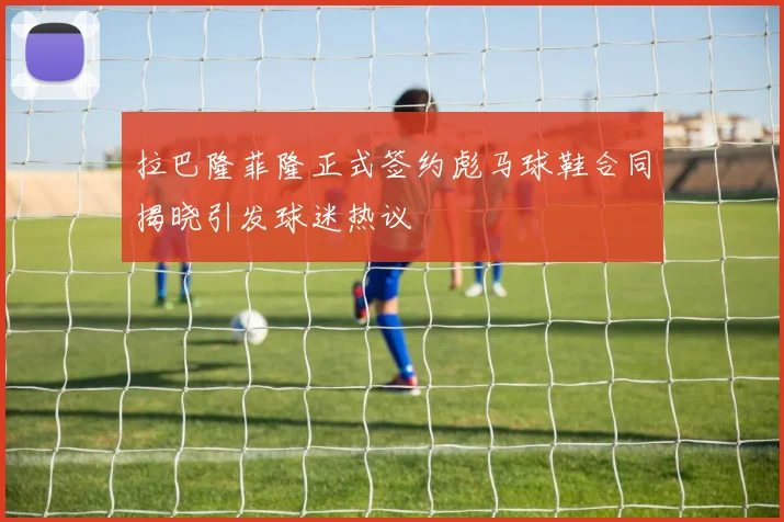 拉巴隆菲隆正式签约彪马球鞋合同揭晓引发球迷热议