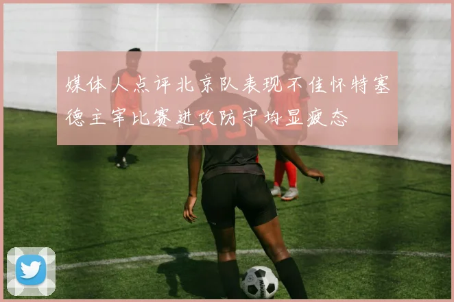 媒体人点评北京队表现不佳怀特塞德主宰比赛进攻防守均显疲态