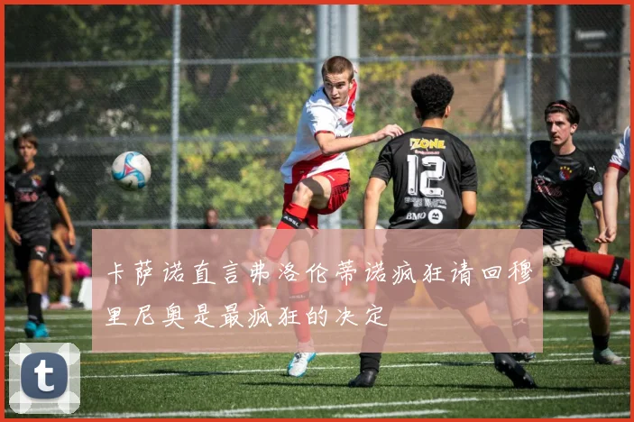 卡萨诺直言弗洛伦蒂诺疯狂请回穆里尼奥是最疯狂的决定