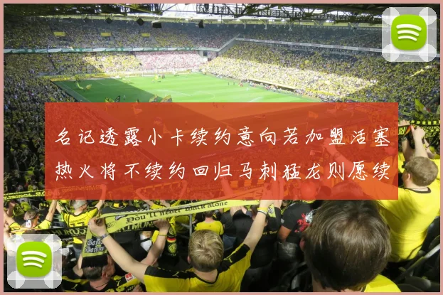 名记透露小卡续约意向若加盟活塞热火将不续约回归马刺猛龙则愿续约