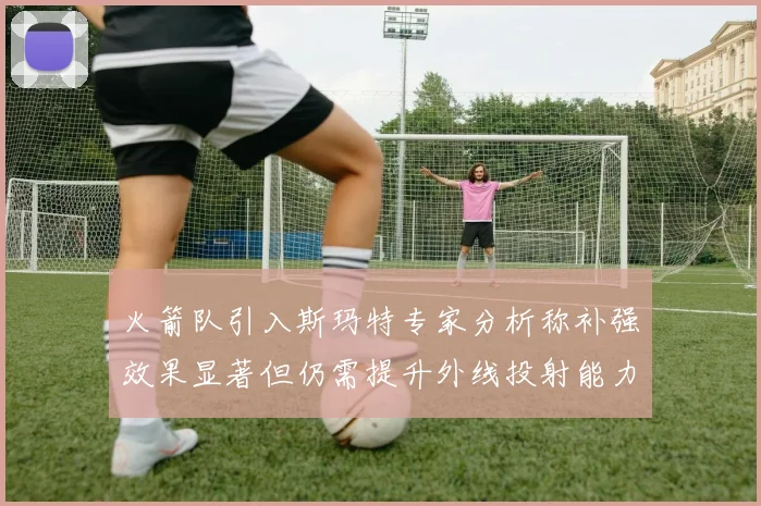 火箭队引入斯玛特专家分析称补强效果显著但仍需提升外线投射能力