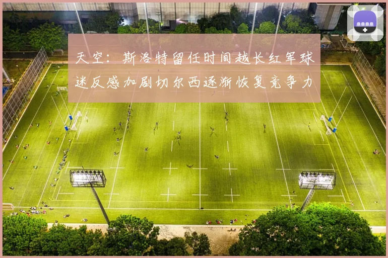 天空：斯洛特留任时间越长红军球迷反感加剧切尔西逐渐恢复竞争力