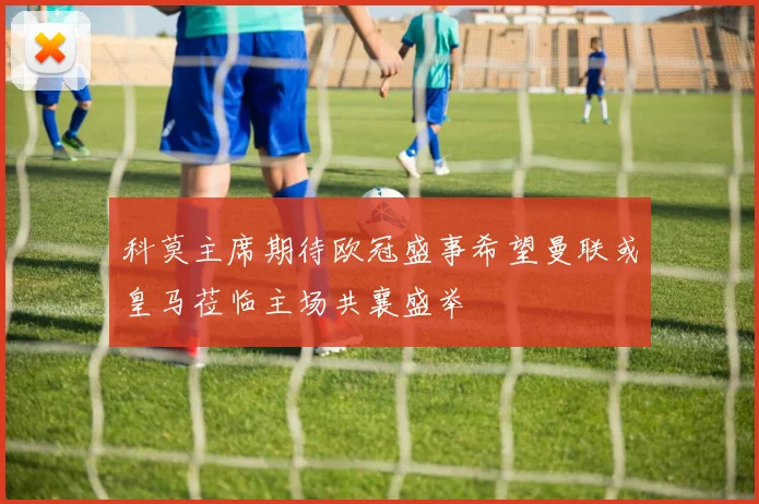 科莫主席期待欧冠盛事希望曼联或皇马莅临主场共襄盛举