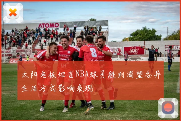 太阳老板坦言NBA球员胜利渴望各异生活方式影响表现